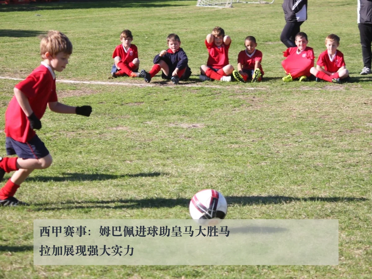 西甲赛事:姆巴佩进球助皇马大胜马拉加展现强大实力